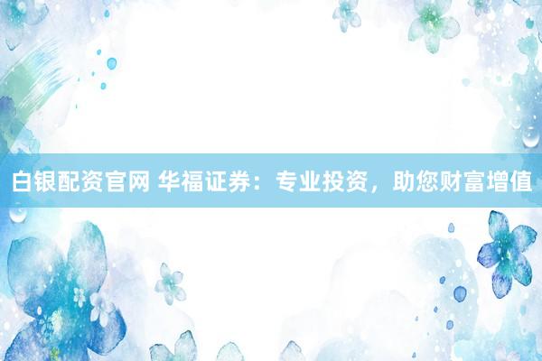 白银配资官网 华福证券：专业投资，助您财富增值
