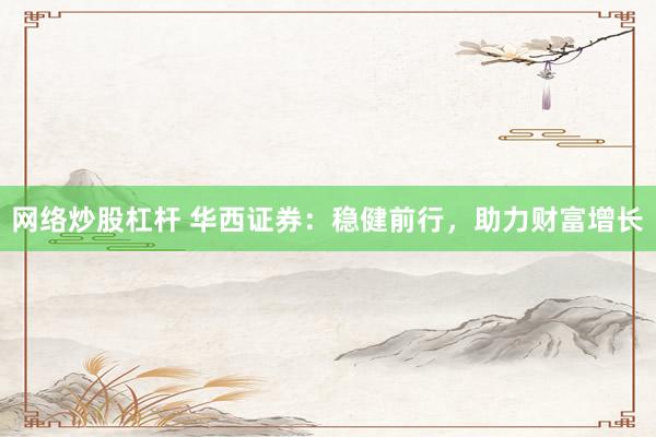网络炒股杠杆 华西证券：稳健前行，助力财富增长