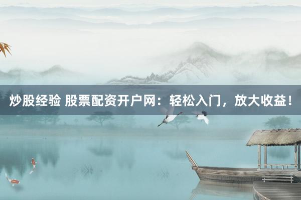 炒股经验 股票配资开户网：轻松入门，放大收益！