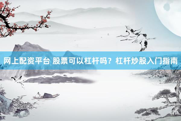 网上配资平台 股票可以杠杆吗？杠杆炒股入门指南