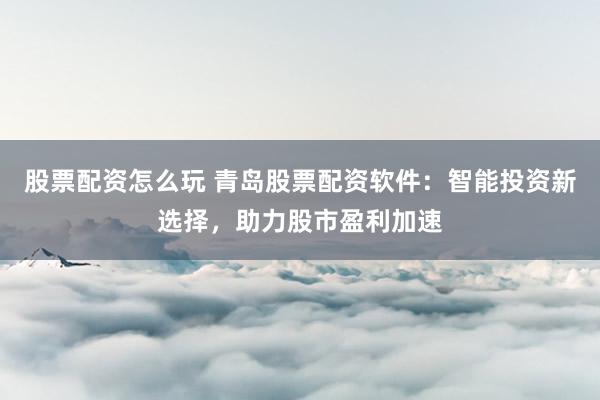 股票配资怎么玩 青岛股票配资软件：智能投资新选择，助力股市盈利加速
