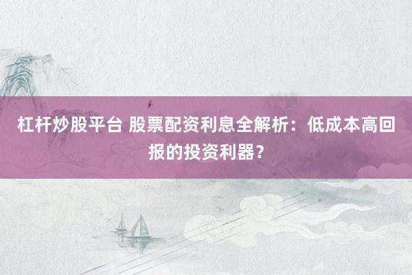 杠杆炒股平台 股票配资利息全解析：低成本高回报的投资利器？