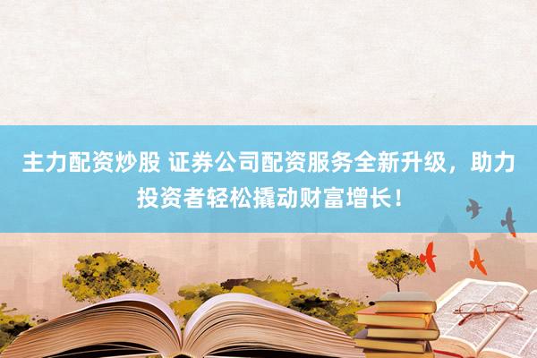 主力配资炒股 证券公司配资服务全新升级，助力投资者轻松撬动财富增长！