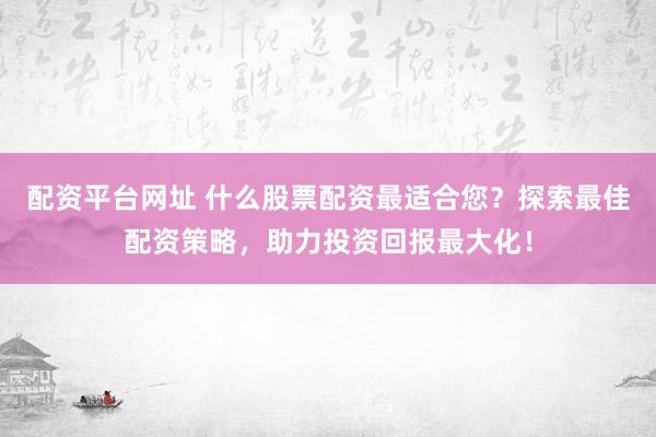 配资平台网址 什么股票配资最适合您？探索最佳配资策略，助力投资回报最大化！