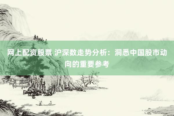网上配资股票 沪深数走势分析：洞悉中国股市动向的重要参考
