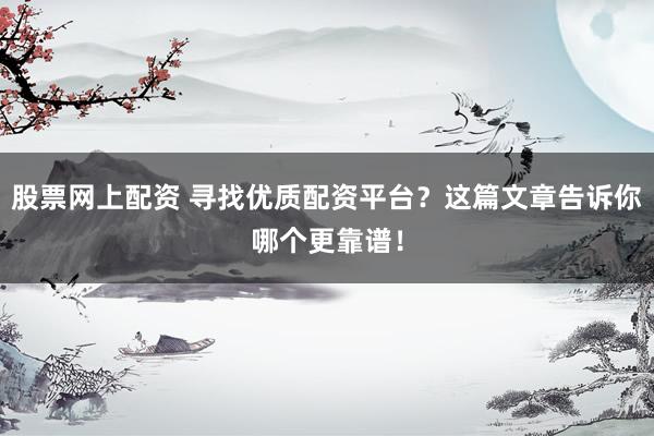 股票网上配资 寻找优质配资平台？这篇文章告诉你哪个更靠谱！