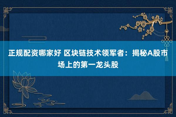 正规配资哪家好 区块链技术领军者：揭秘A股市场上的第一龙头股
