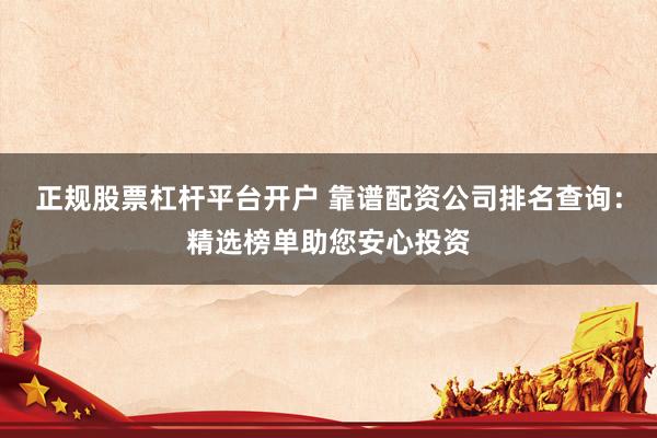 正规股票杠杆平台开户 靠谱配资公司排名查询：精选榜单助您安心投资