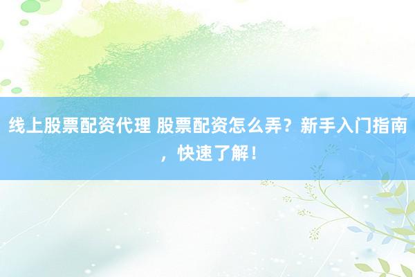 线上股票配资代理 股票配资怎么弄？新手入门指南，快速了解！