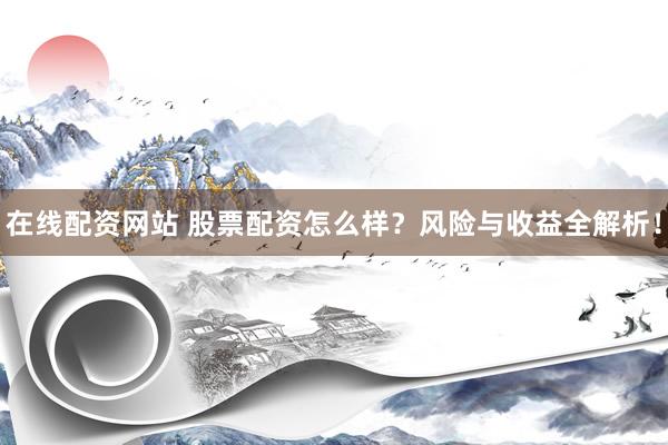 在线配资网站 股票配资怎么样？风险与收益全解析！