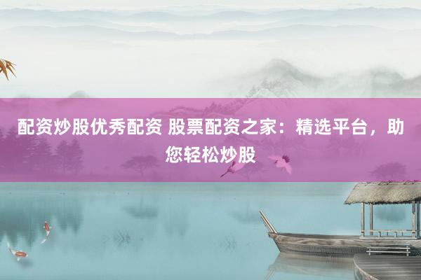 配资炒股优秀配资 股票配资之家：精选平台，助您轻松炒股