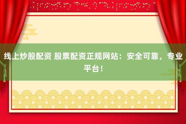 线上炒股配资 股票配资正规网站：安全可靠，专业平台！