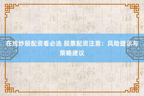 在线炒股配资看必选 股票配资注意：风险提示与策略建议