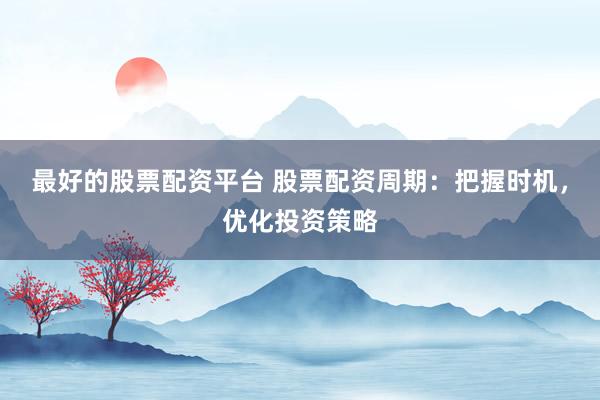 最好的股票配资平台 股票配资周期：把握时机，优化投资策略