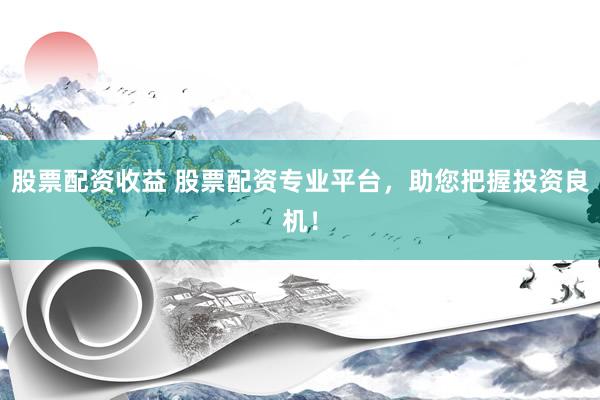 股票配资收益 股票配资专业平台，助您把握投资良机！