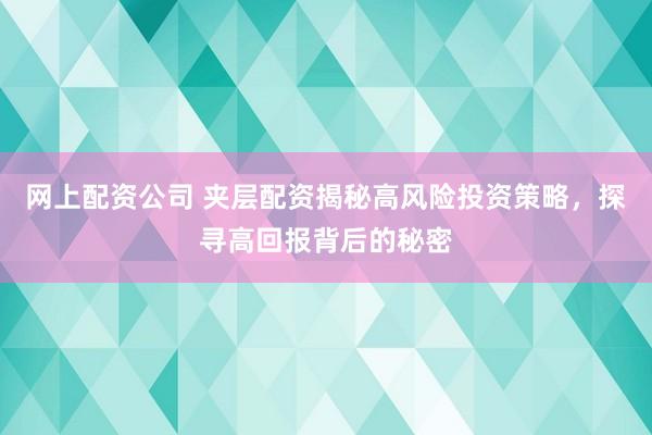 网上配资公司 夹层配资揭秘高风险投资策略，探寻高回报背后的秘密
