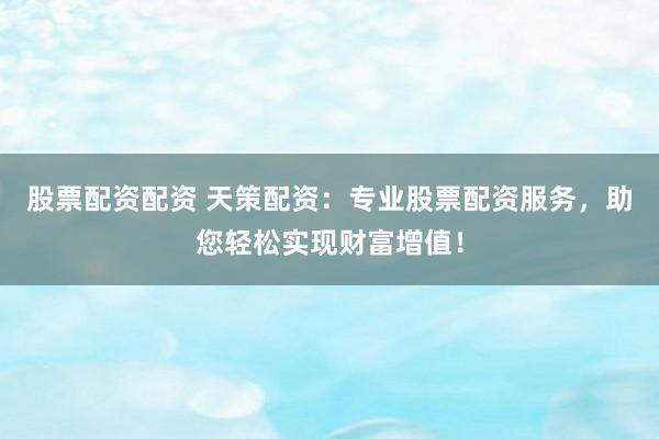 股票配资配资 天策配资：专业股票配资服务，助您轻松实现财富增值！