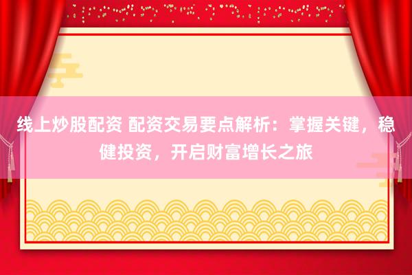 线上炒股配资 配资交易要点解析：掌握关键，稳健投资，开启财富增长之旅