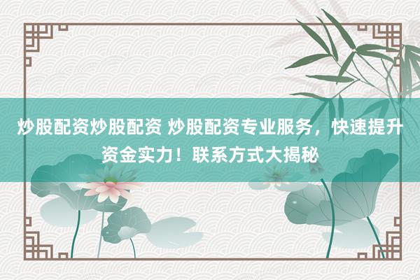 炒股配资炒股配资 炒股配资专业服务，快速提升资金实力！联系方式大揭秘
