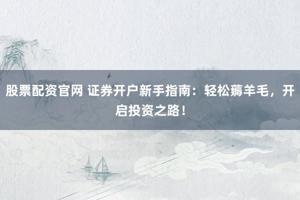 股票配资官网 证券开户新手指南：轻松薅羊毛，开启投资之路！