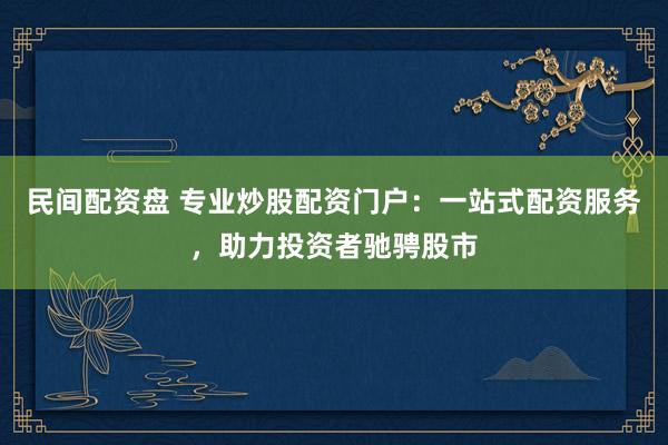 民间配资盘 专业炒股配资门户：一站式配资服务，助力投资者驰骋股市