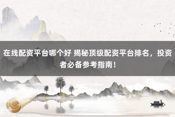 在线配资平台哪个好 揭秘顶级配资平台排名，投资者必备参考指南！