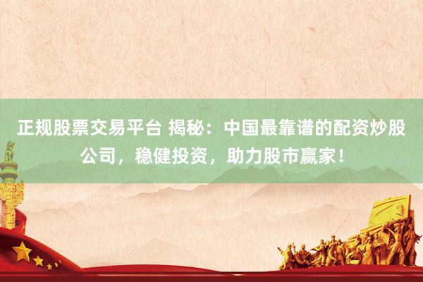正规股票交易平台 揭秘：中国最靠谱的配资炒股公司，稳健投资，助力股市赢家！