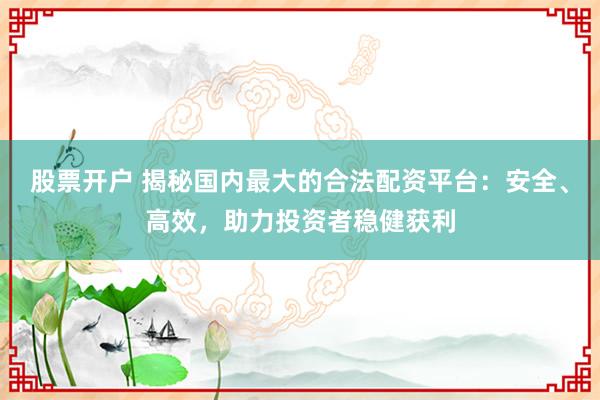 股票开户 揭秘国内最大的合法配资平台：安全、高效，助力投资者稳健获利