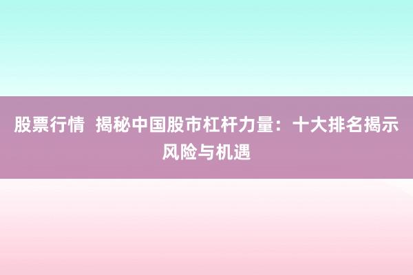 股票行情  揭秘中国股市杠杆力量：十大排名揭示风险与机遇