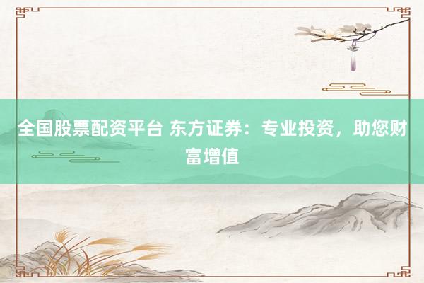 全国股票配资平台 东方证券：专业投资，助您财富增值