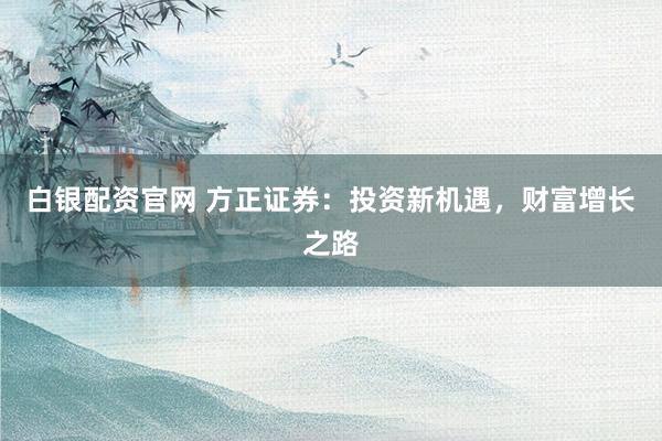 白银配资官网 方正证券：投资新机遇，财富增长之路