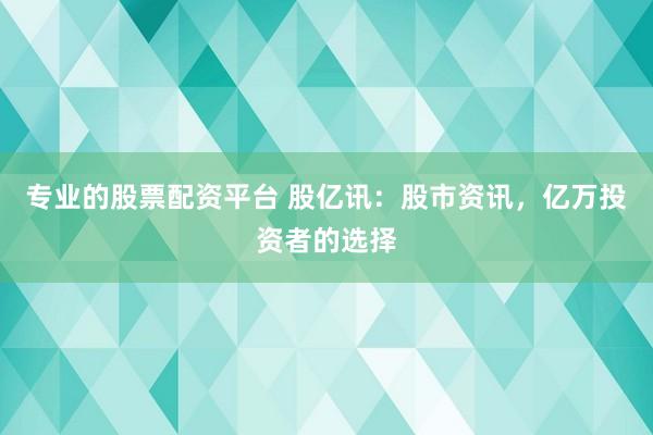 专业的股票配资平台 股亿讯：股市资讯，亿万投资者的选择