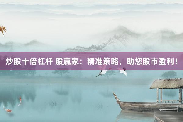 炒股十倍杠杆 股赢家：精准策略，助您股市盈利！