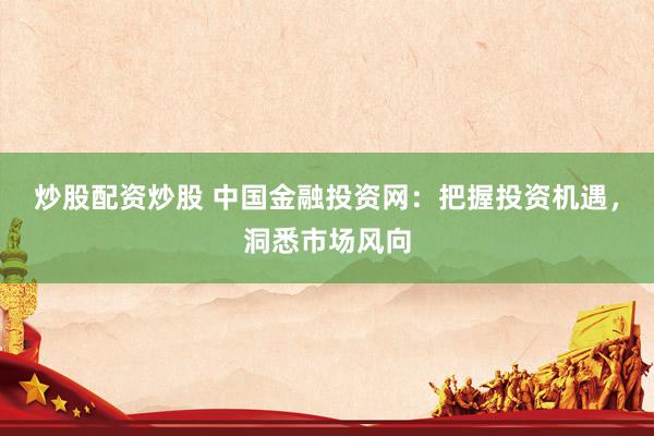 炒股配资炒股 中国金融投资网：把握投资机遇，洞悉市场风向