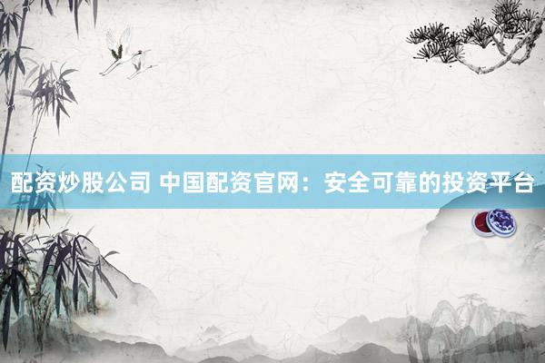 配资炒股公司 中国配资官网：安全可靠的投资平台