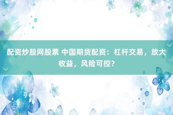 配资炒股网股票 中国期货配资：杠杆交易，放大收益，风险可控？
