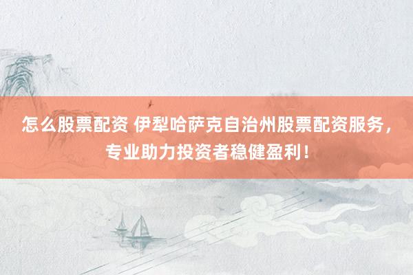 怎么股票配资 伊犁哈萨克自治州股票配资服务，专业助力投资者稳健盈利！