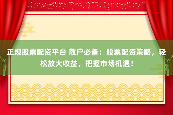 正规股票配资平台 散户必备：股票配资策略，轻松放大收益，把握市场机遇！