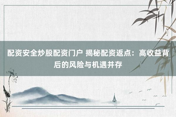 配资安全炒股配资门户 揭秘配资返点：高收益背后的风险与机遇并存