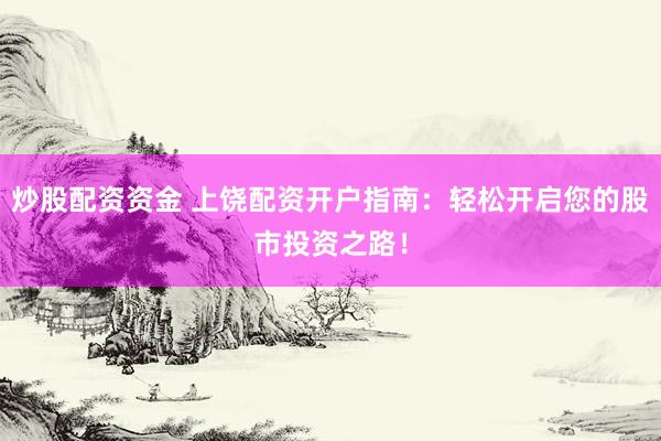 炒股配资资金 上饶配资开户指南：轻松开启您的股市投资之路！