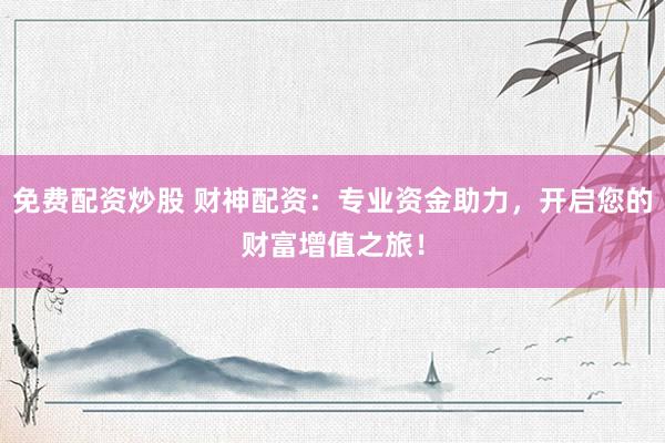 免费配资炒股 财神配资：专业资金助力，开启您的财富增值之旅！