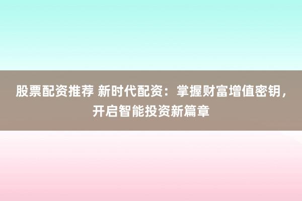 股票配资推荐 新时代配资：掌握财富增值密钥，开启智能投资新篇章
