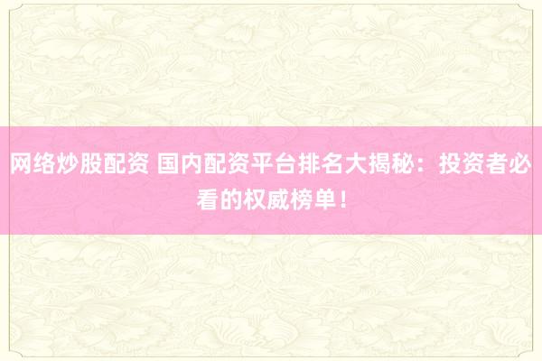 网络炒股配资 国内配资平台排名大揭秘：投资者必看的权威榜单！