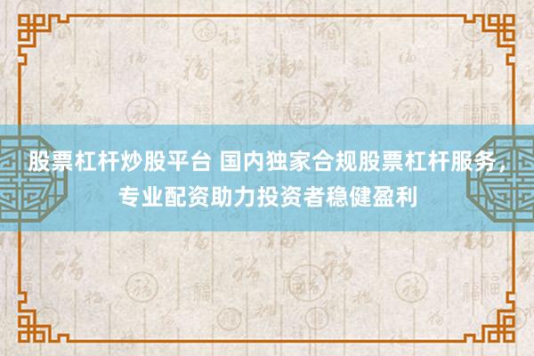 股票杠杆炒股平台 国内独家合规股票杠杆服务，专业配资助力投资者稳健盈利
