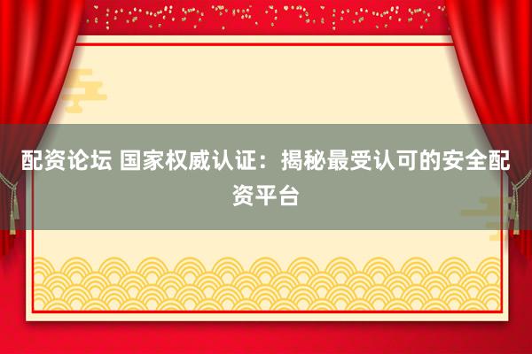 配资论坛 国家权威认证：揭秘最受认可的安全配资平台