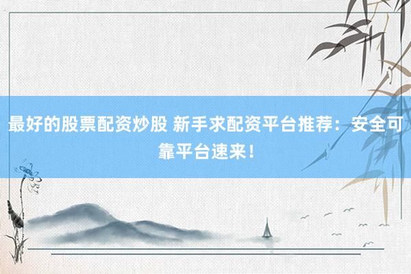 最好的股票配资炒股 新手求配资平台推荐：安全可靠平台速来！