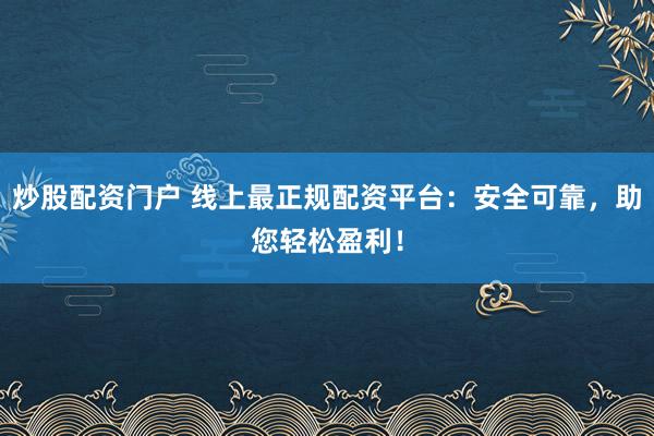 炒股配资门户 线上最正规配资平台：安全可靠，助您轻松盈利！