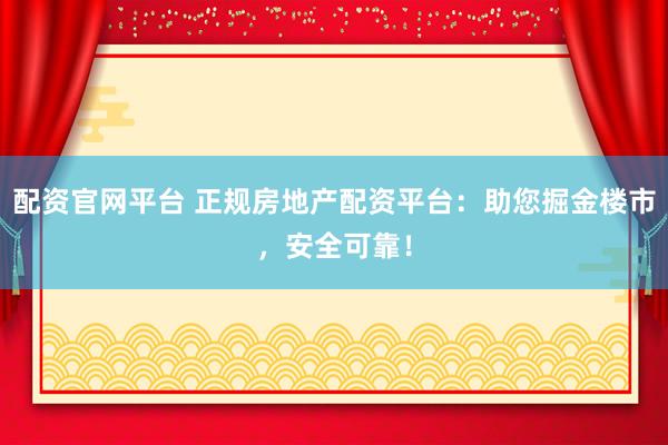 配资官网平台 正规房地产配资平台：助您掘金楼市，安全可靠！