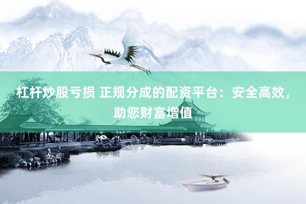 杠杆炒股亏损 正规分成的配资平台：安全高效，助您财富增值