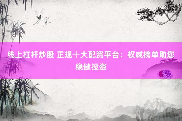 线上杠杆炒股 正规十大配资平台：权威榜单助您稳健投资